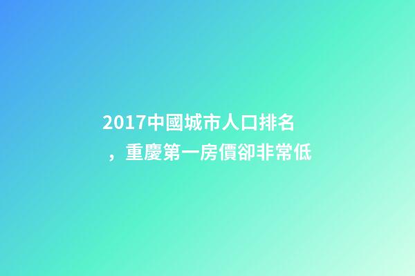 2017中國城市人口排名，重慶第一房價卻非常低